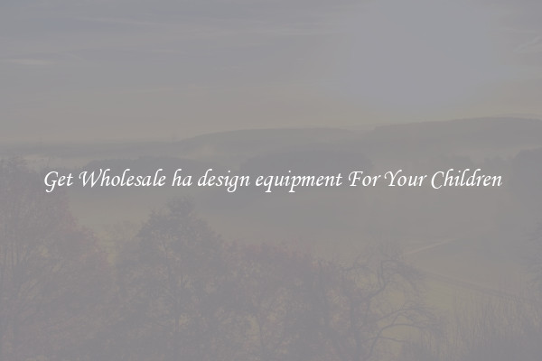 Get Wholesale ha design equipment For Your Children