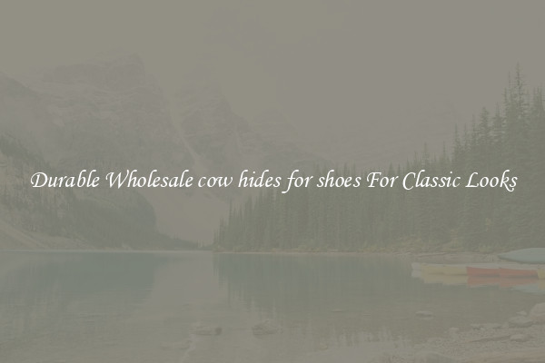 Durable Wholesale cow hides for shoes For Classic Looks