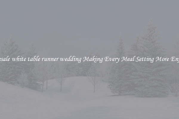 Wholesale white table runner wedding Making Every Meal Setting More Enjoyable