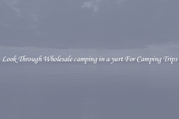 Look Through Wholesale camping in a yurt For Camping Trips