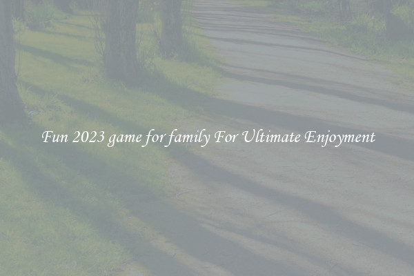 Fun 2023 game for family For Ultimate Enjoyment