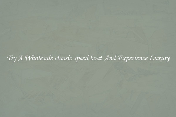 Try A Wholesale classic speed boat And Experience Luxury