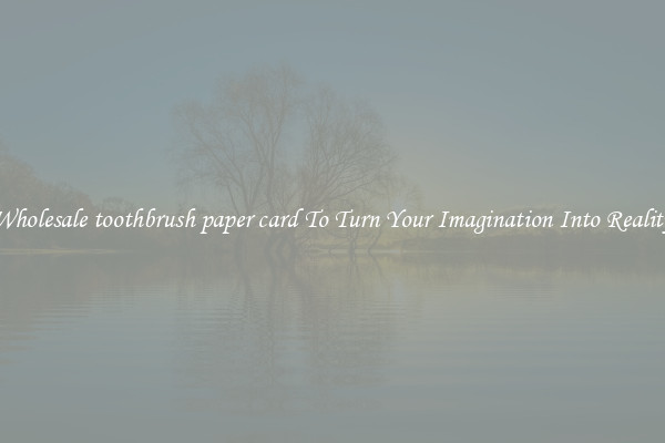 Wholesale toothbrush paper card To Turn Your Imagination Into Reality
