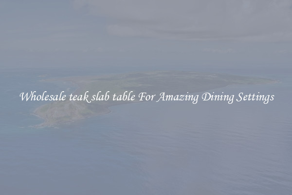 Wholesale teak slab table For Amazing Dining Settings