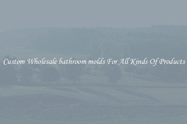 Custom Wholesale bathroom molds For All Kinds Of Products