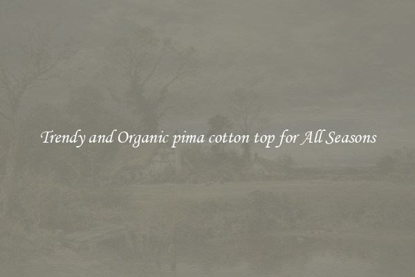 Trendy and Organic pima cotton top for All Seasons