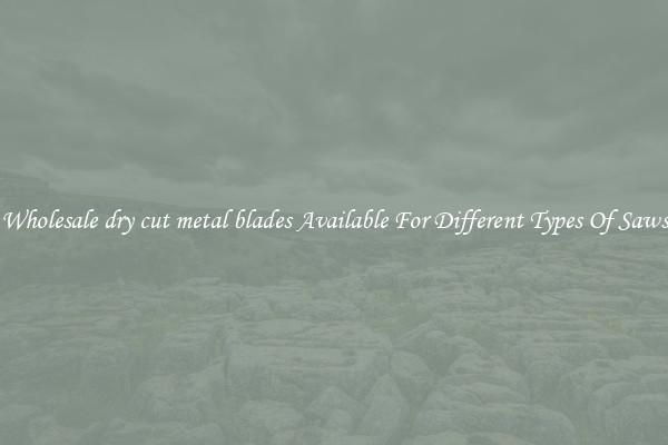 Wholesale dry cut metal blades Available For Different Types Of Saws