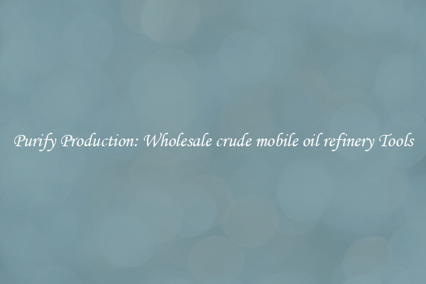 Purify Production: Wholesale crude mobile oil refinery Tools