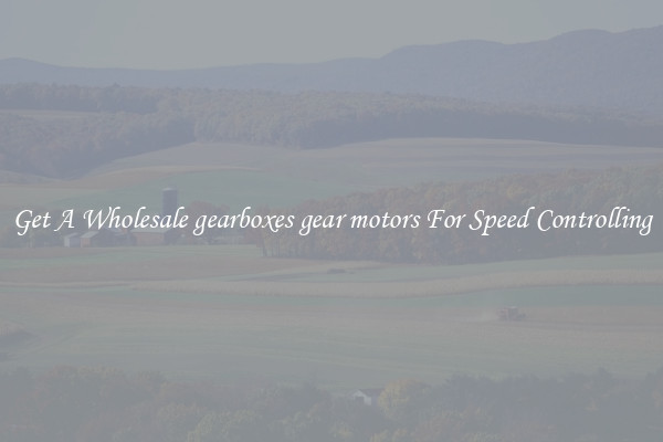 Get A Wholesale gearboxes gear motors For Speed Controlling