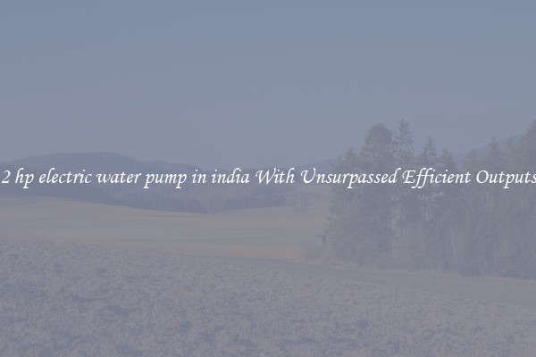 2 hp electric water pump in india With Unsurpassed Efficient Outputs