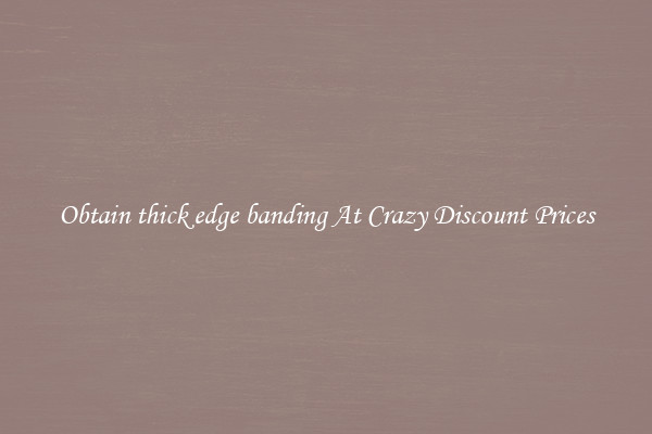 Obtain thick edge banding At Crazy Discount Prices