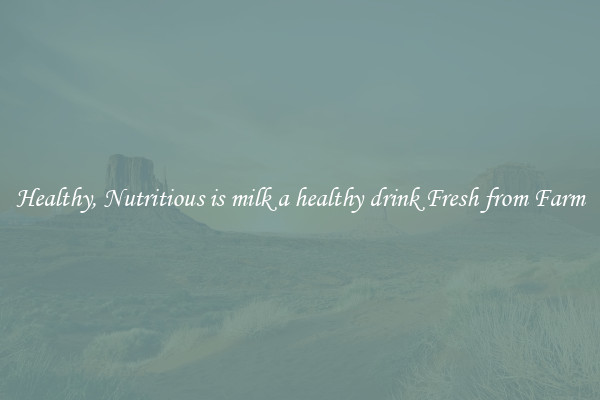 Healthy, Nutritious is milk a healthy drink Fresh from Farm