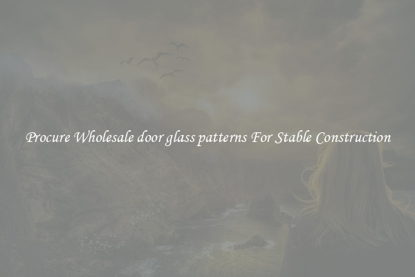 Procure Wholesale door glass patterns For Stable Construction