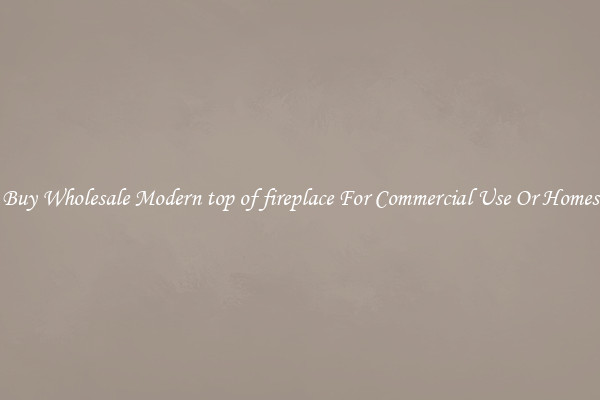 Buy Wholesale Modern top of fireplace For Commercial Use Or Homes