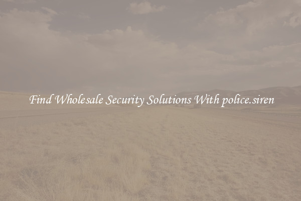 Find Wholesale Security Solutions With police.siren
