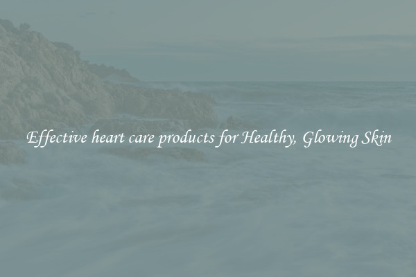 Effective heart care products for Healthy, Glowing Skin