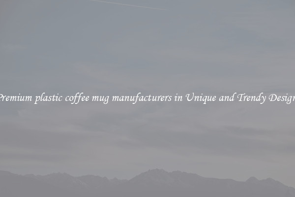 Premium plastic coffee mug manufacturers in Unique and Trendy Designs