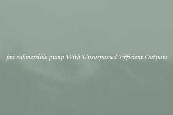 jmi submersible pump With Unsurpassed Efficient Outputs