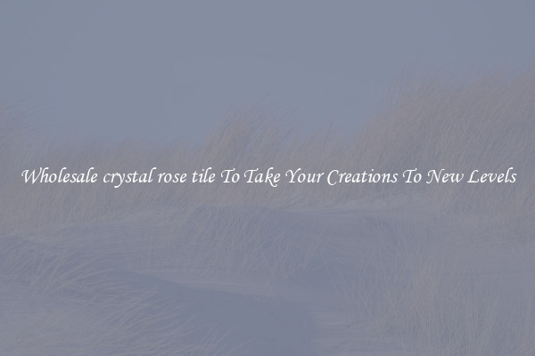 Wholesale crystal rose tile To Take Your Creations To New Levels