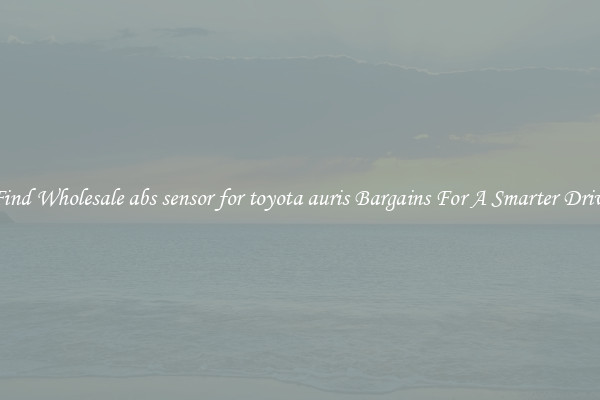 Find Wholesale abs sensor for toyota auris Bargains For A Smarter Drive