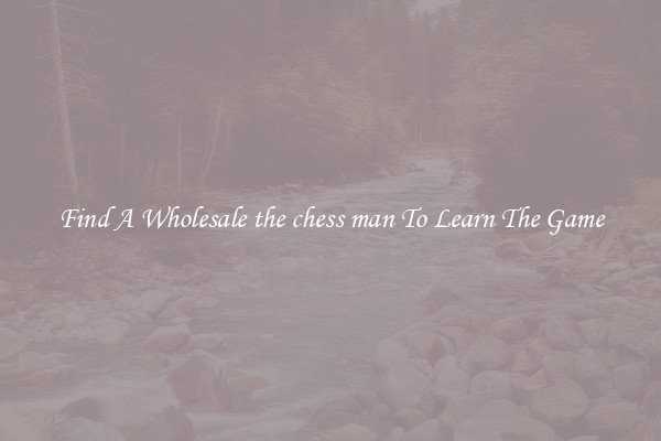 Find A Wholesale the chess man To Learn The Game