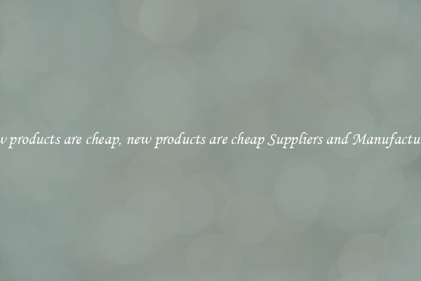 new products are cheap, new products are cheap Suppliers and Manufacturers