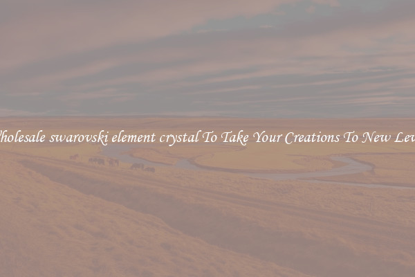 Wholesale swarovski element crystal To Take Your Creations To New Levels