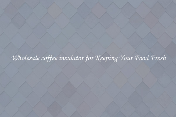Wholesale coffee insulator for Keeping Your Food Fresh