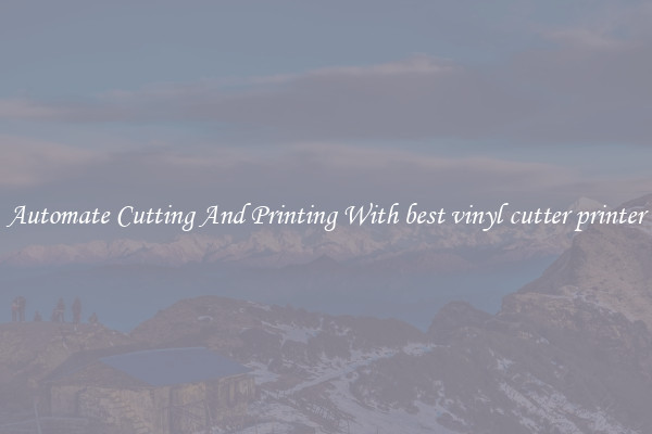 Automate Cutting And Printing With best vinyl cutter printer