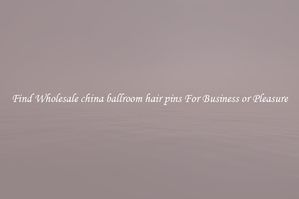 Find Wholesale china ballroom hair pins For Business or Pleasure