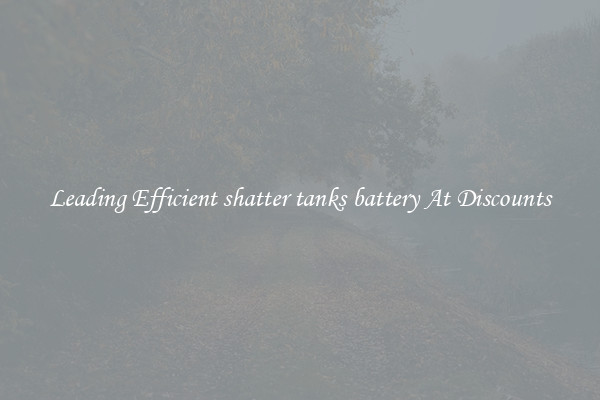 Leading Efficient shatter tanks battery At Discounts