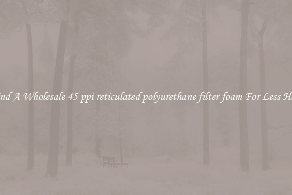 Find A Wholesale 45 ppi reticulated polyurethane filter foam For Less Here