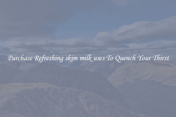 Purchase Refreshing skim milk uses To Quench Your Thirst