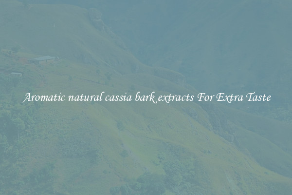 Aromatic natural cassia bark extracts For Extra Taste