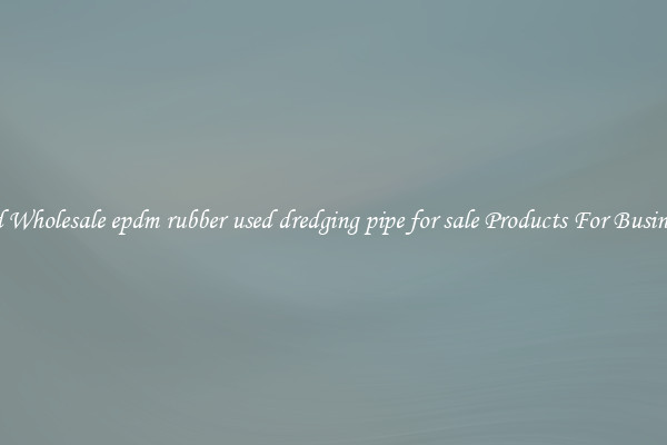 Find Wholesale epdm rubber used dredging pipe for sale Products For Businesses