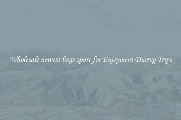 Wholesale newest bags sport for Enjoyment During Trips