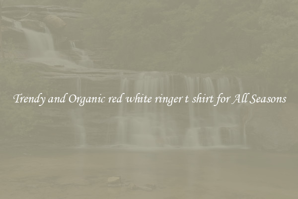 Trendy and Organic red white ringer t shirt for All Seasons