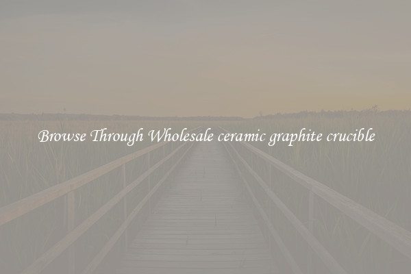 Browse Through Wholesale ceramic graphite crucible