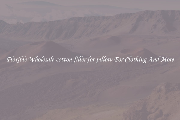 Flexible Wholesale cotton filler for pillow For Clothing And More
