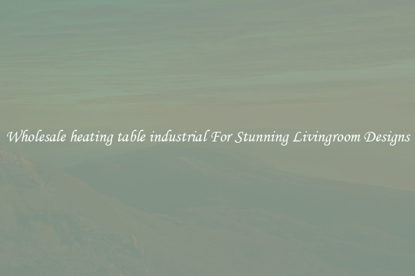 Wholesale heating table industrial For Stunning Livingroom Designs
