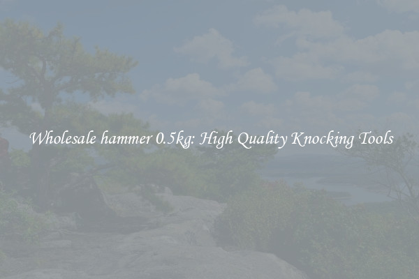 Wholesale hammer 0.5kg: High Quality Knocking Tools
