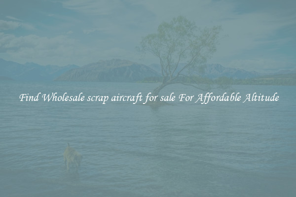 Find Wholesale scrap aircraft for sale For Affordable Altitude