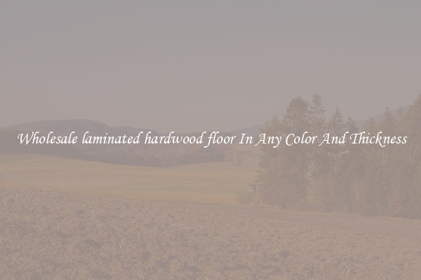 Wholesale laminated hardwood floor In Any Color And Thickness