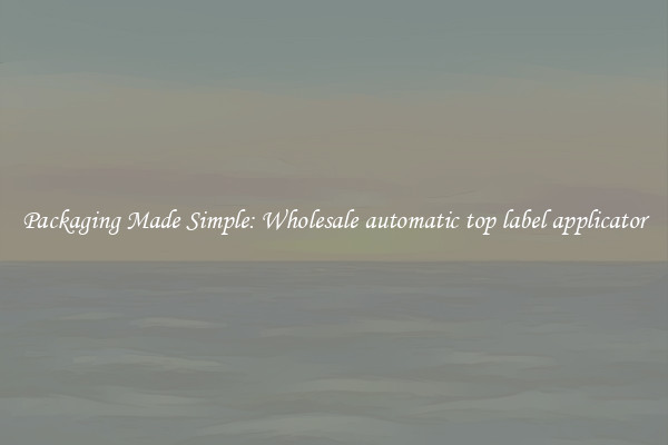 Packaging Made Simple: Wholesale automatic top label applicator