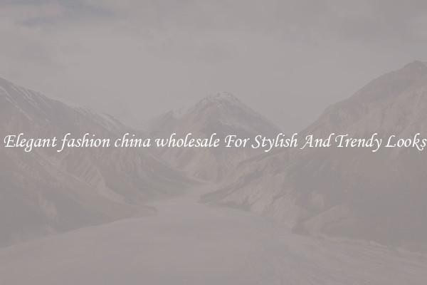 Elegant fashion china wholesale For Stylish And Trendy Looks