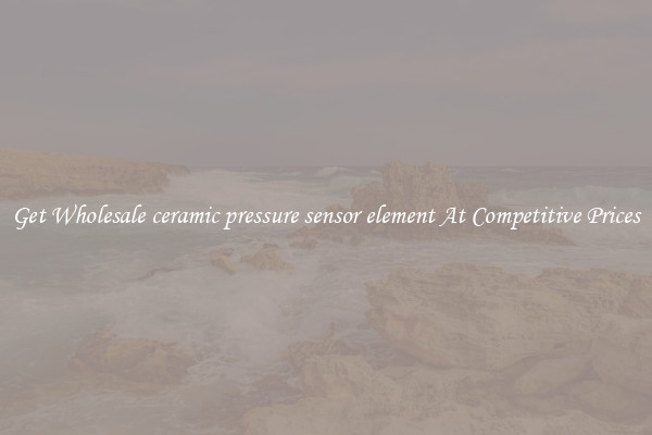 Get Wholesale ceramic pressure sensor element At Competitive Prices