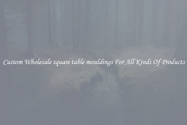Custom Wholesale square table mouldings For All Kinds Of Products